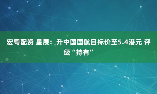 宏粤配资 星展：升中国国航目标价至5.4港元 评级“持有”