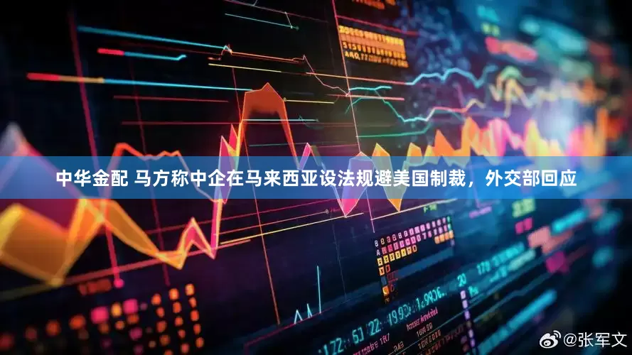 中华金配 马方称中企在马来西亚设法规避美国制裁，外交部回应