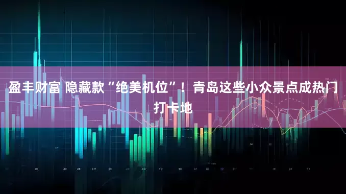 盈丰财富 隐藏款“绝美机位”！青岛这些小众景点成热门打卡地