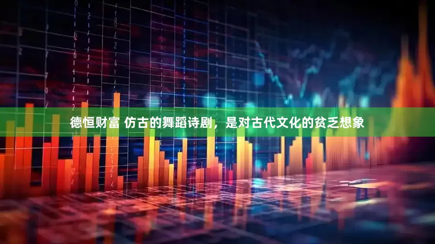 德恒财富 仿古的舞蹈诗剧，是对古代文化的贫乏想象