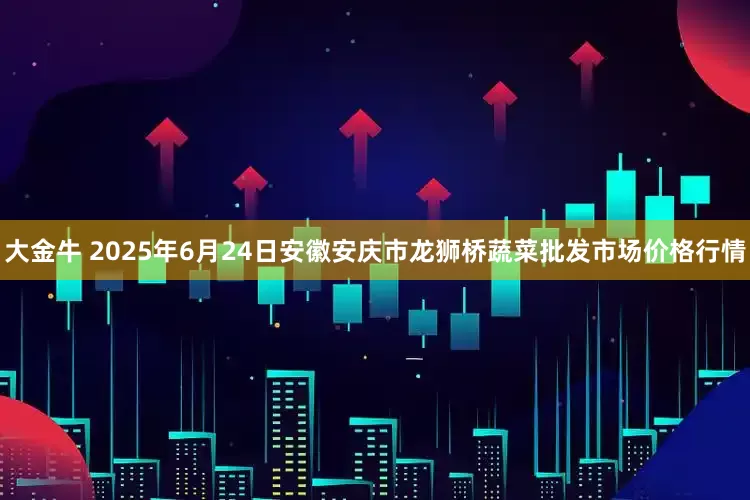 大金牛 2025年6月24日安徽安庆市龙狮桥蔬菜批发市场价格行情