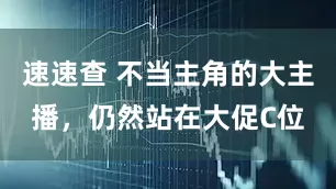 速速查 不当主角的大主播，仍然站在大促C位