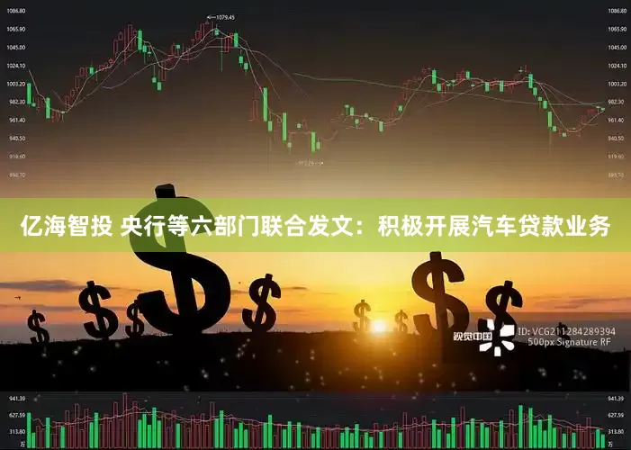 亿海智投 央行等六部门联合发文：积极开展汽车贷款业务