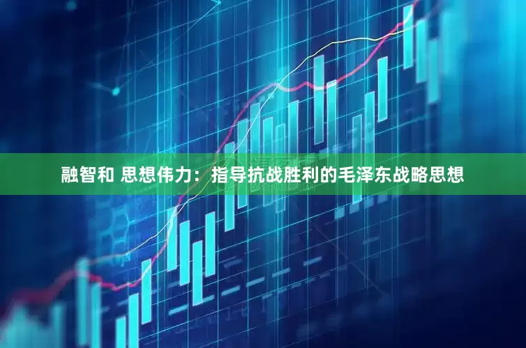融智和 思想伟力：指导抗战胜利的毛泽东战略思想