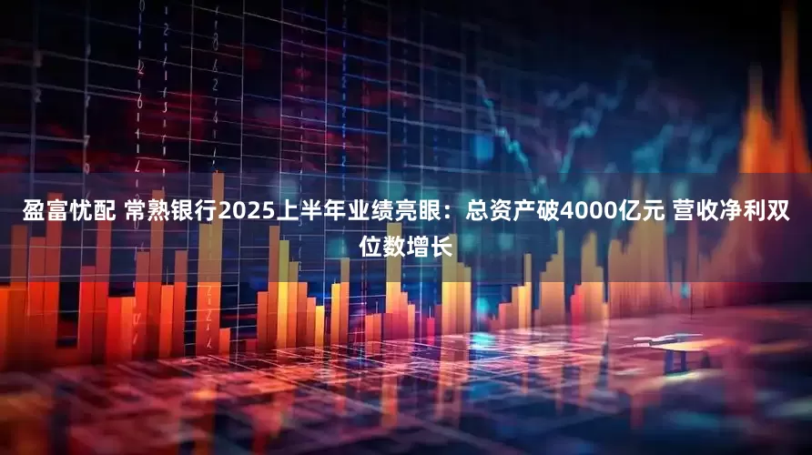盈富忧配 常熟银行2025上半年业绩亮眼：总资产破4000亿元 营收净利双位数增长