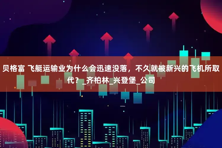 贝格富 飞艇运输业为什么会迅速没落，不久就被新兴的飞机所取代？_齐柏林_兴登堡_公司