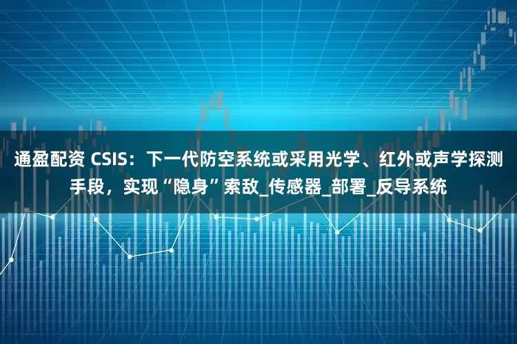 通盈配资 CSIS：下一代防空系统或采用光学、红外或声学探测手段，实现“隐身”索敌_传感器_部署_反导系统