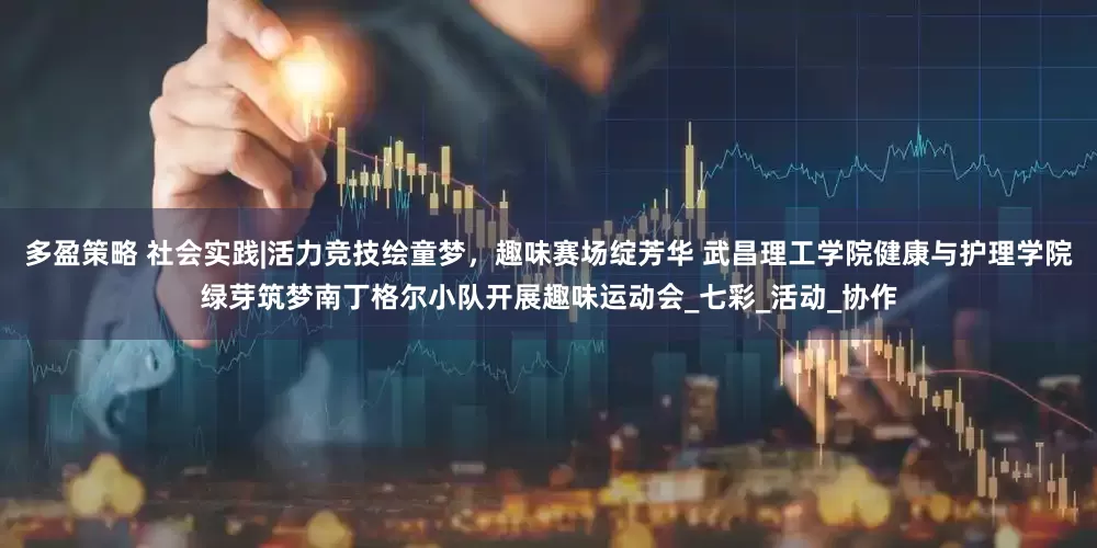 多盈策略 社会实践|活力竞技绘童梦，趣味赛场绽芳华 武昌理工学院健康与护理学院绿芽筑梦南丁格尔小队开展趣味运动会_七彩_活动_协作