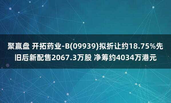 聚赢盘 开拓药业-B(09939)拟折让约18.75%先旧后新配售2067.3万股 净筹约4034万港元