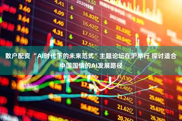 散户配资 “AI时代下的未来范式”主题论坛在沪举行 探讨适合中国国情的AI发展路径