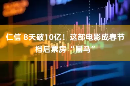 仁信 8天破10亿！这部电影成春节档后票房 “黑马”