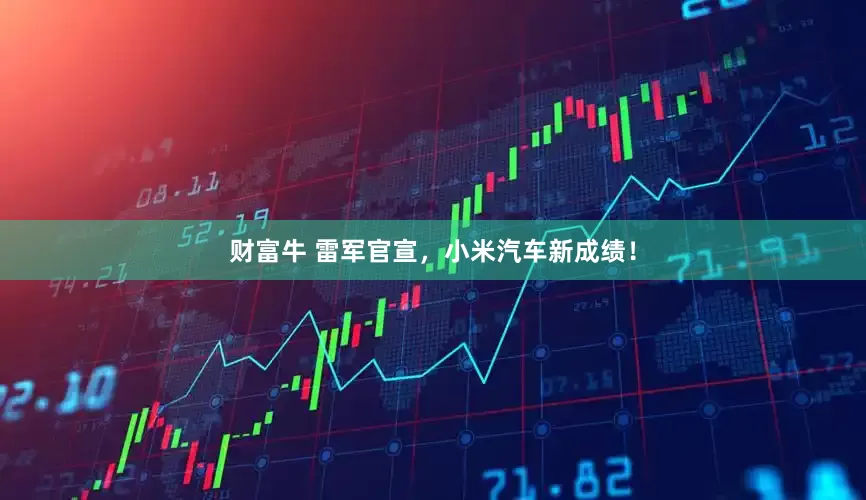财富牛 雷军官宣，小米汽车新成绩！