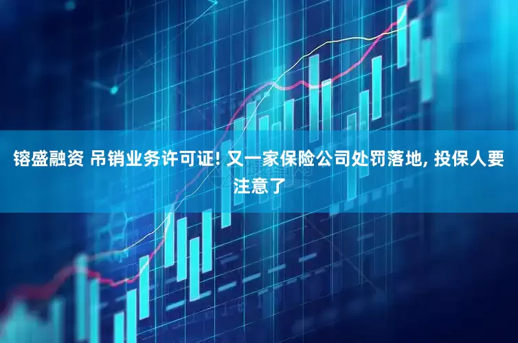 镕盛融资 吊销业务许可证! 又一家保险公司处罚落地, 投保人要注意了