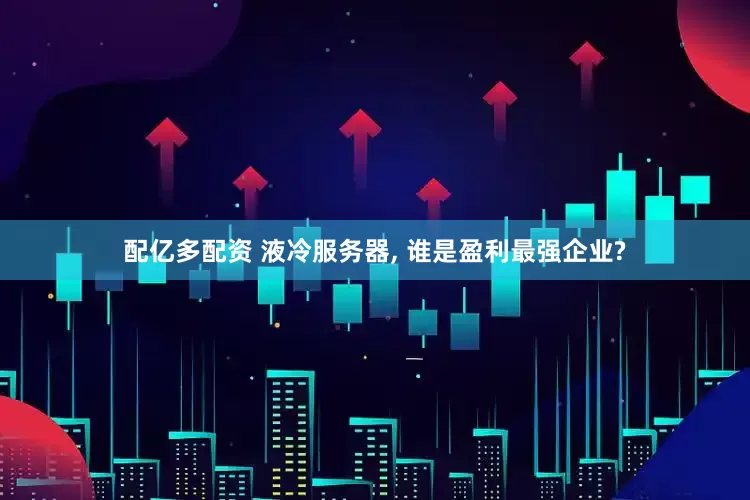 配亿多配资 液冷服务器, 谁是盈利最强企业?