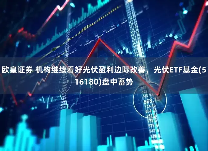 欧皇证券 机构继续看好光伏盈利边际改善，光伏ETF基金(516180)盘中蓄势