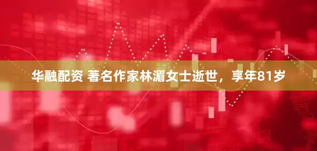 华融配资 著名作家林湄女士逝世，享年81岁