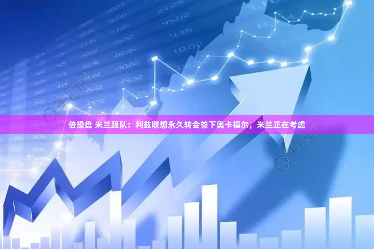 倍操盘 米兰跟队：利兹联想永久转会签下奥卡福尔，米兰正在考虑