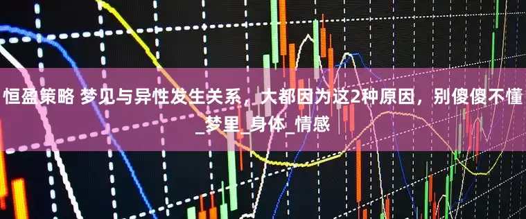恒盈策略 梦见与异性发生关系，大都因为这2种原因，别傻傻不懂_梦里_身体_情感