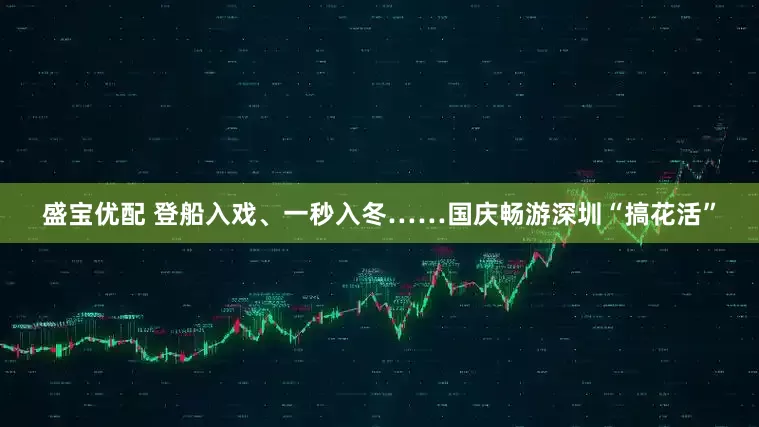 盛宝优配 登船入戏、一秒入冬……国庆畅游深圳“搞花活”