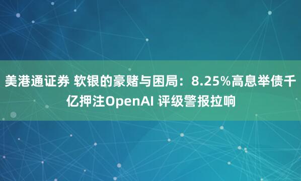 美港通证券 软银的豪赌与困局:8.25%高息举债千亿押注OpenAI 评级警报拉响