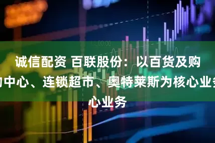 诚信配资 百联股份：以百货及购物中心、连锁超市、奥特莱斯为核心业务