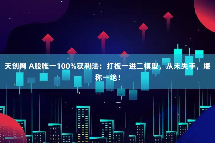 天创网 A股唯一100%获利法：打板一进二模型，从未失手，堪称一绝！