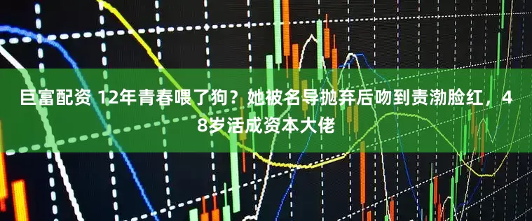 巨富配资 12年青春喂了狗？她被名导抛弃后吻到责渤脸红，48岁活成资本大佬