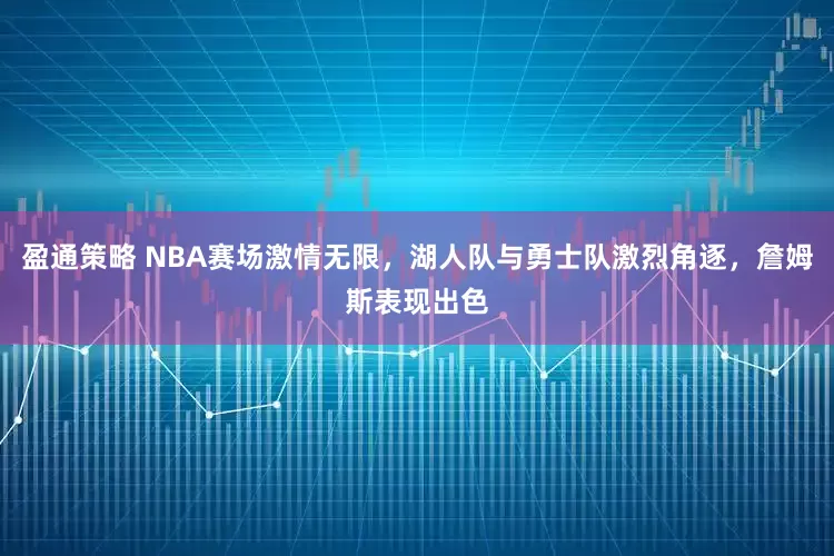 盈通策略 NBA赛场激情无限，湖人队与勇士队激烈角逐，詹姆斯表现出色