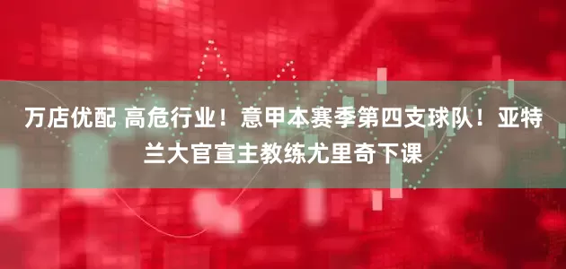 万店优配 高危行业！意甲本赛季第四支球队！亚特兰大官宣主教练尤里奇下课