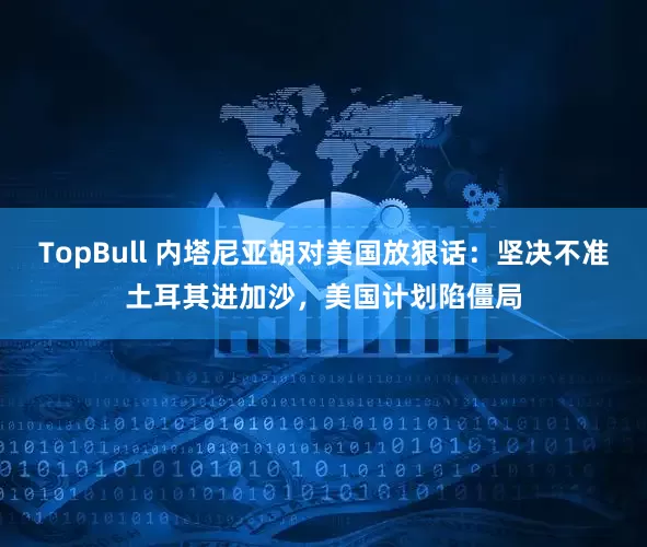 TopBull 内塔尼亚胡对美国放狠话:坚决不准土耳其进加沙,美国计划陷僵局