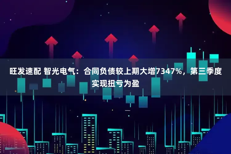旺发速配 智光电气:合同负债较上期大增7347%,第三季度实现扭亏为盈